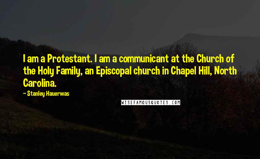 Stanley Hauerwas Quotes: I am a Protestant. I am a communicant at the Church of the Holy Family, an Episcopal church in Chapel Hill, North Carolina.