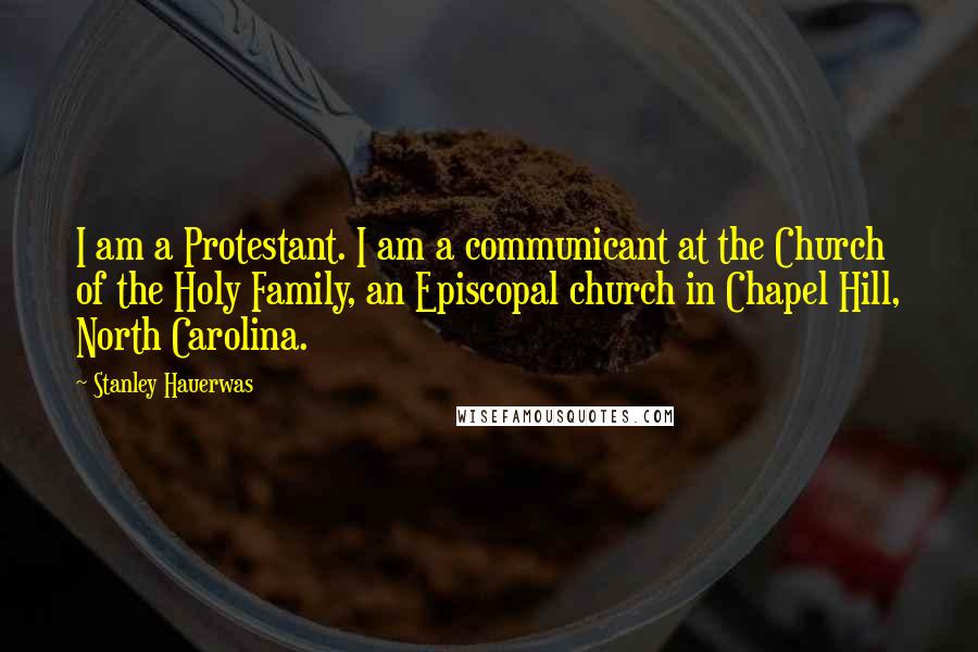 Stanley Hauerwas Quotes: I am a Protestant. I am a communicant at the Church of the Holy Family, an Episcopal church in Chapel Hill, North Carolina.