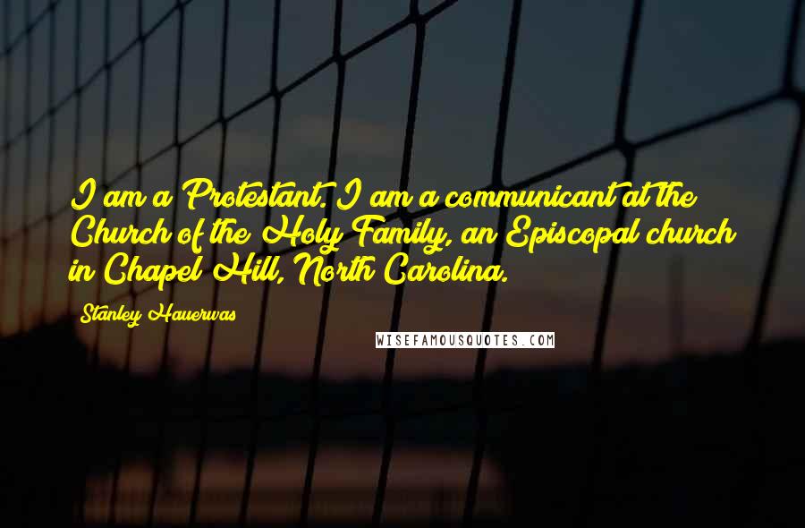 Stanley Hauerwas Quotes: I am a Protestant. I am a communicant at the Church of the Holy Family, an Episcopal church in Chapel Hill, North Carolina.