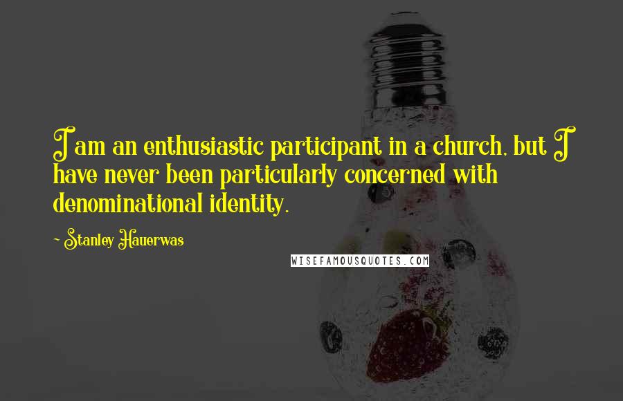 Stanley Hauerwas Quotes: I am an enthusiastic participant in a church, but I have never been particularly concerned with denominational identity.