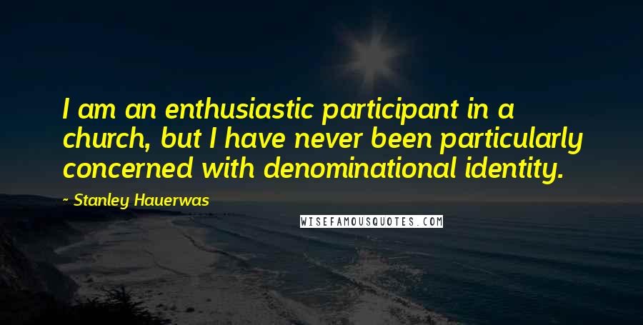 Stanley Hauerwas Quotes: I am an enthusiastic participant in a church, but I have never been particularly concerned with denominational identity.