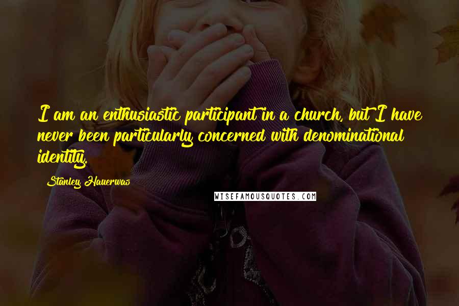 Stanley Hauerwas Quotes: I am an enthusiastic participant in a church, but I have never been particularly concerned with denominational identity.