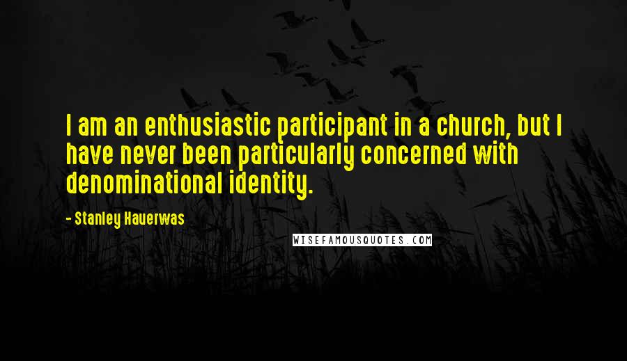 Stanley Hauerwas Quotes: I am an enthusiastic participant in a church, but I have never been particularly concerned with denominational identity.