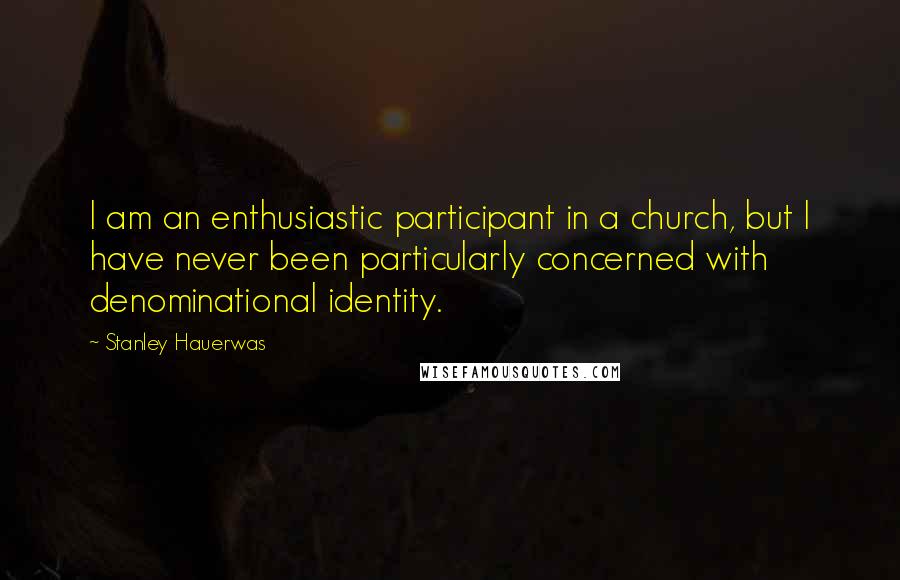 Stanley Hauerwas Quotes: I am an enthusiastic participant in a church, but I have never been particularly concerned with denominational identity.