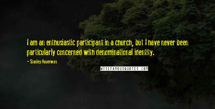 Stanley Hauerwas Quotes: I am an enthusiastic participant in a church, but I have never been particularly concerned with denominational identity.