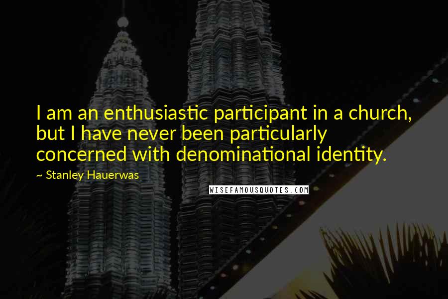 Stanley Hauerwas Quotes: I am an enthusiastic participant in a church, but I have never been particularly concerned with denominational identity.