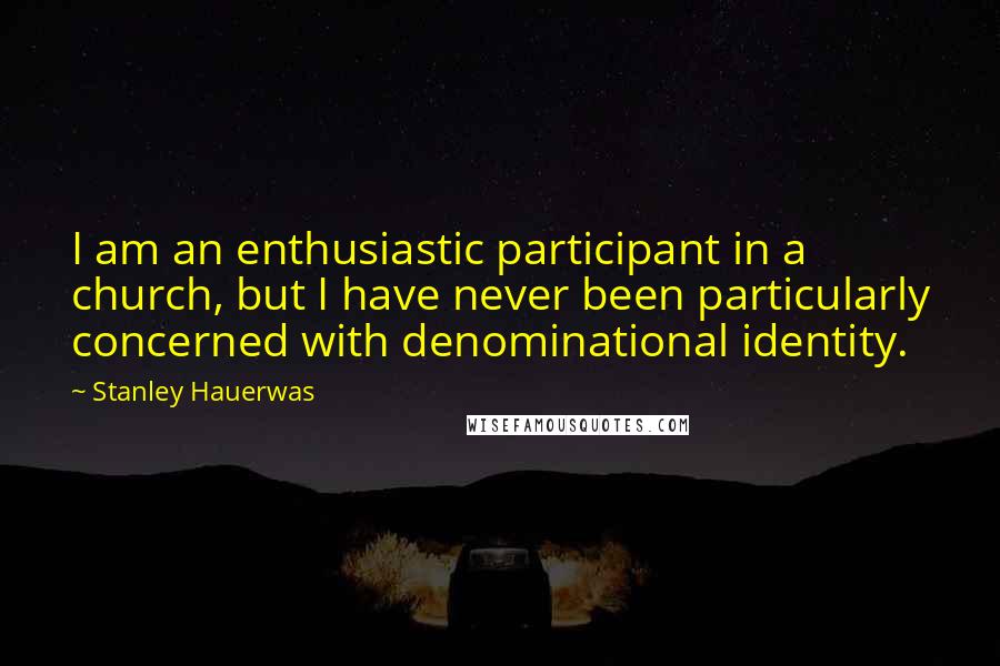 Stanley Hauerwas Quotes: I am an enthusiastic participant in a church, but I have never been particularly concerned with denominational identity.