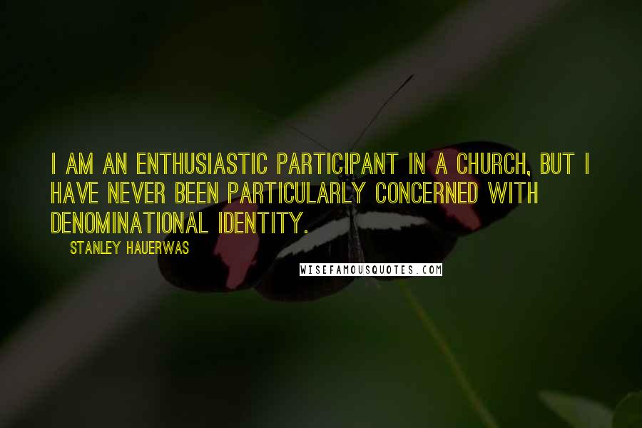 Stanley Hauerwas Quotes: I am an enthusiastic participant in a church, but I have never been particularly concerned with denominational identity.