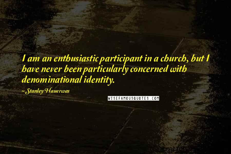 Stanley Hauerwas Quotes: I am an enthusiastic participant in a church, but I have never been particularly concerned with denominational identity.