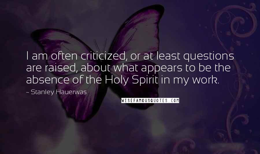 Stanley Hauerwas Quotes: I am often criticized, or at least questions are raised, about what appears to be the absence of the Holy Spirit in my work.