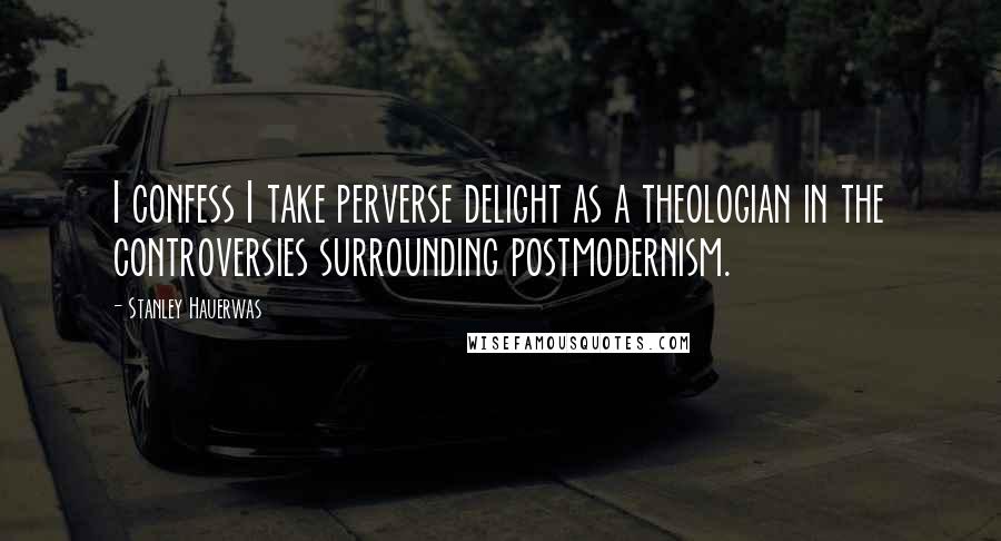 Stanley Hauerwas Quotes: I confess I take perverse delight as a theologian in the controversies surrounding postmodernism.