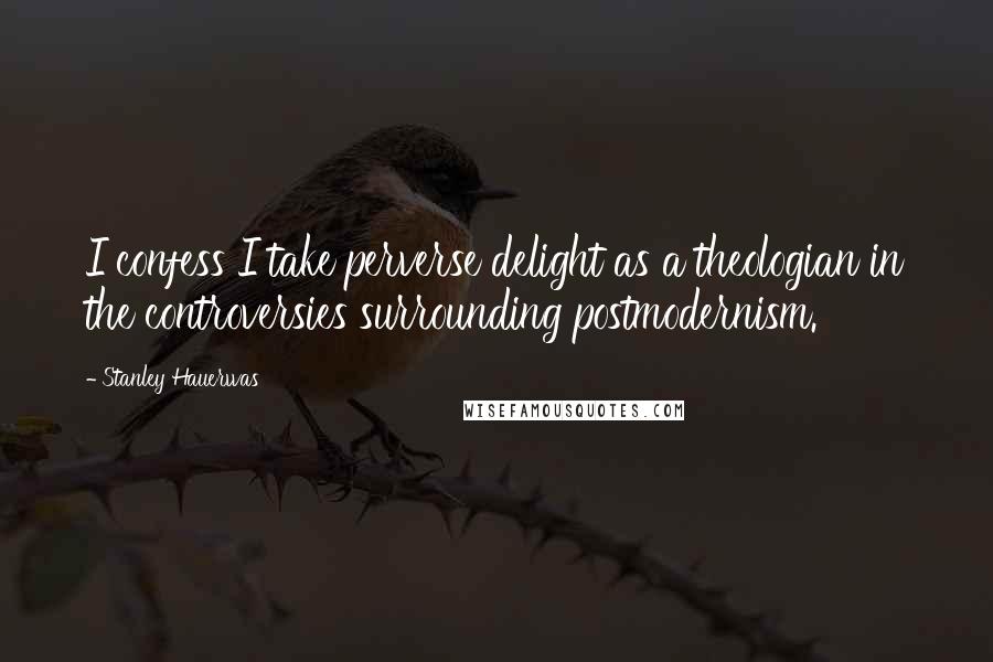 Stanley Hauerwas Quotes: I confess I take perverse delight as a theologian in the controversies surrounding postmodernism.