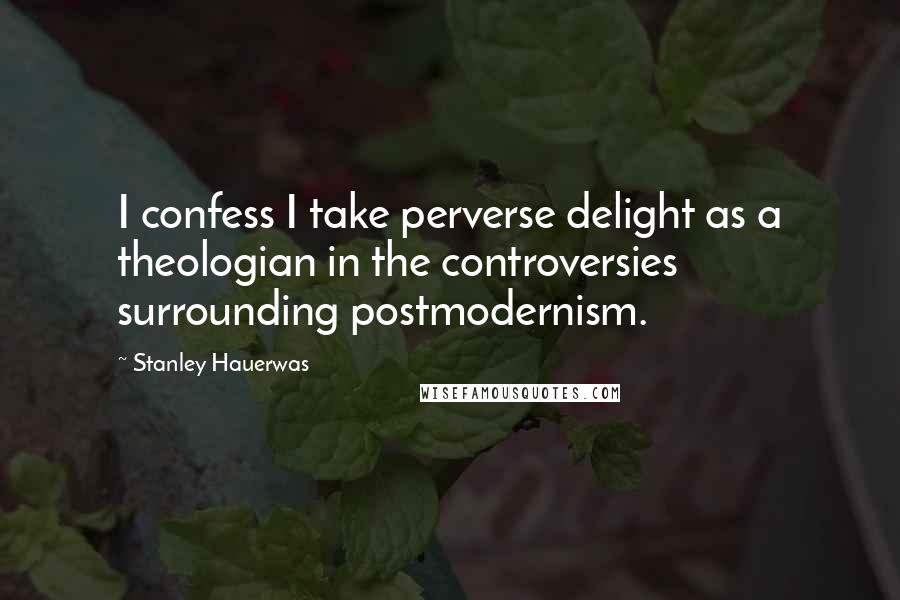 Stanley Hauerwas Quotes: I confess I take perverse delight as a theologian in the controversies surrounding postmodernism.