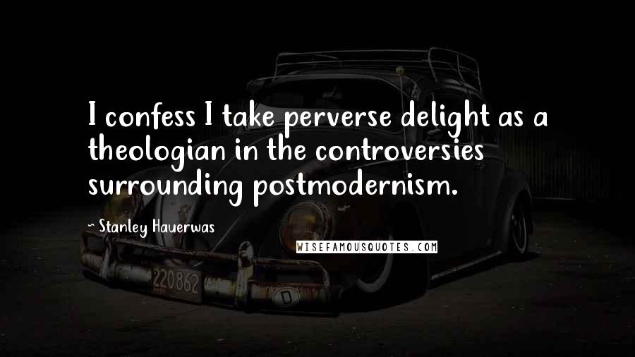 Stanley Hauerwas Quotes: I confess I take perverse delight as a theologian in the controversies surrounding postmodernism.