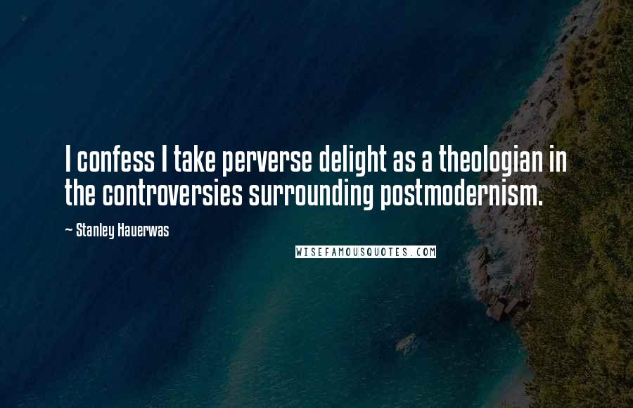 Stanley Hauerwas Quotes: I confess I take perverse delight as a theologian in the controversies surrounding postmodernism.