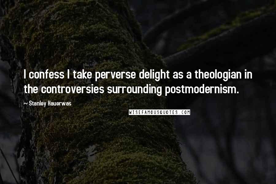 Stanley Hauerwas Quotes: I confess I take perverse delight as a theologian in the controversies surrounding postmodernism.
