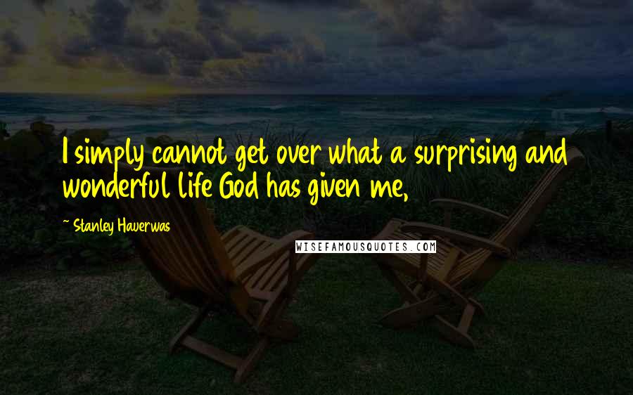 Stanley Hauerwas Quotes: I simply cannot get over what a surprising and wonderful life God has given me,