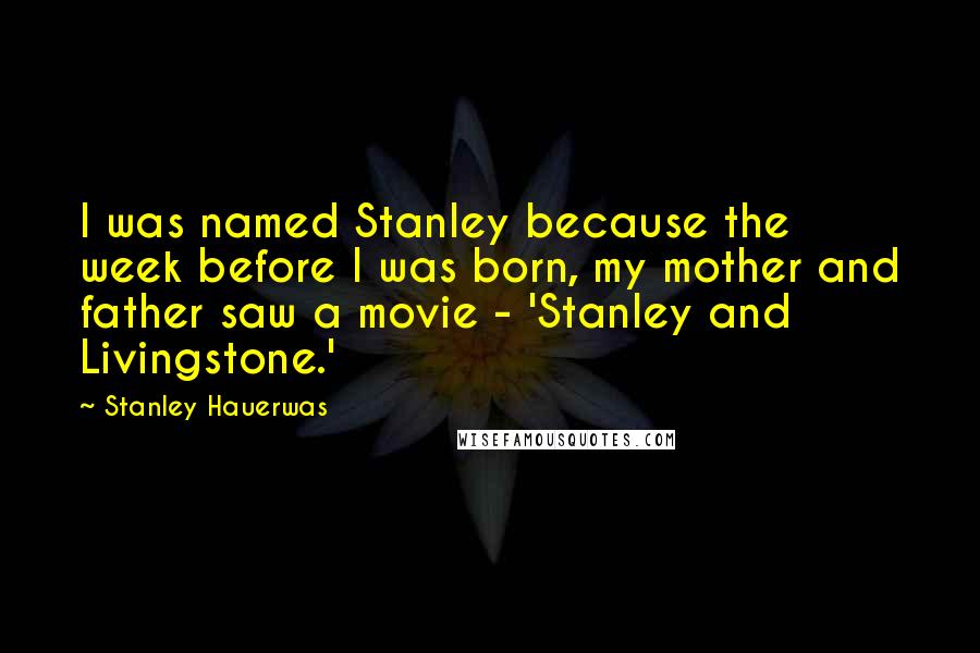 Stanley Hauerwas Quotes: I was named Stanley because the week before I was born, my mother and father saw a movie - 'Stanley and Livingstone.'