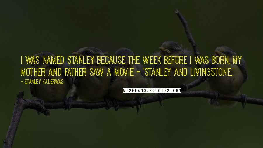 Stanley Hauerwas Quotes: I was named Stanley because the week before I was born, my mother and father saw a movie - 'Stanley and Livingstone.'