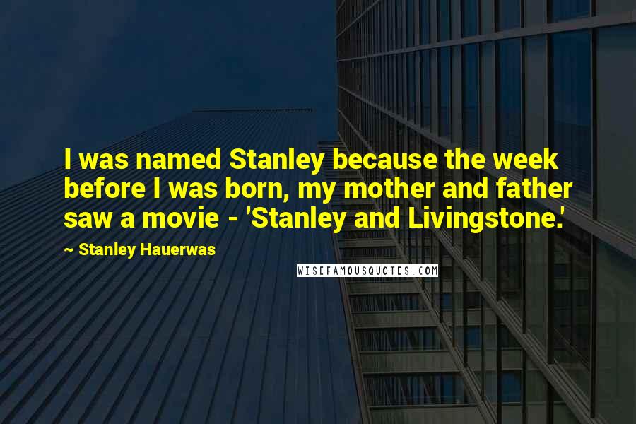 Stanley Hauerwas Quotes: I was named Stanley because the week before I was born, my mother and father saw a movie - 'Stanley and Livingstone.'