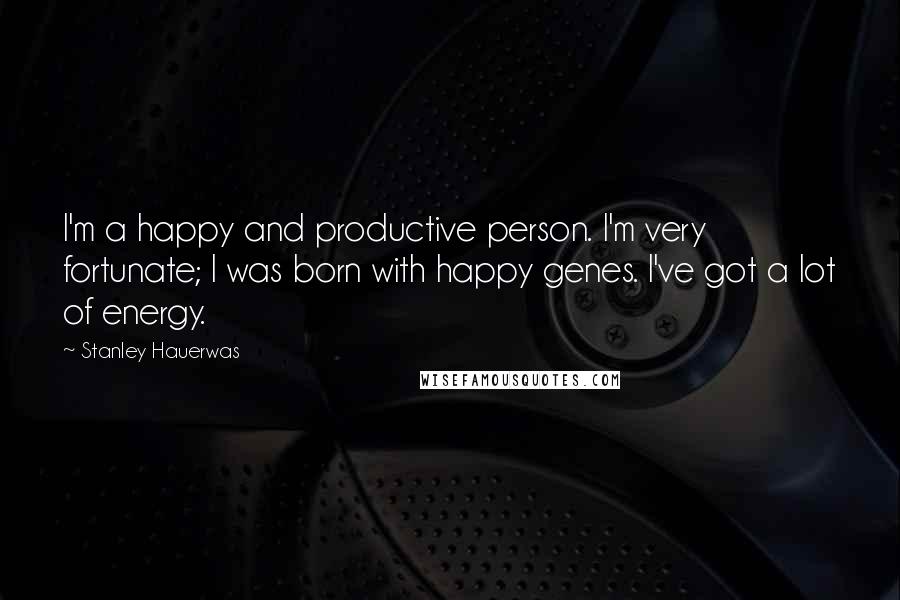 Stanley Hauerwas Quotes: I'm a happy and productive person. I'm very fortunate; I was born with happy genes. I've got a lot of energy.