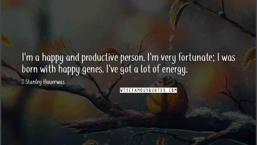 Stanley Hauerwas Quotes: I'm a happy and productive person. I'm very fortunate; I was born with happy genes. I've got a lot of energy.