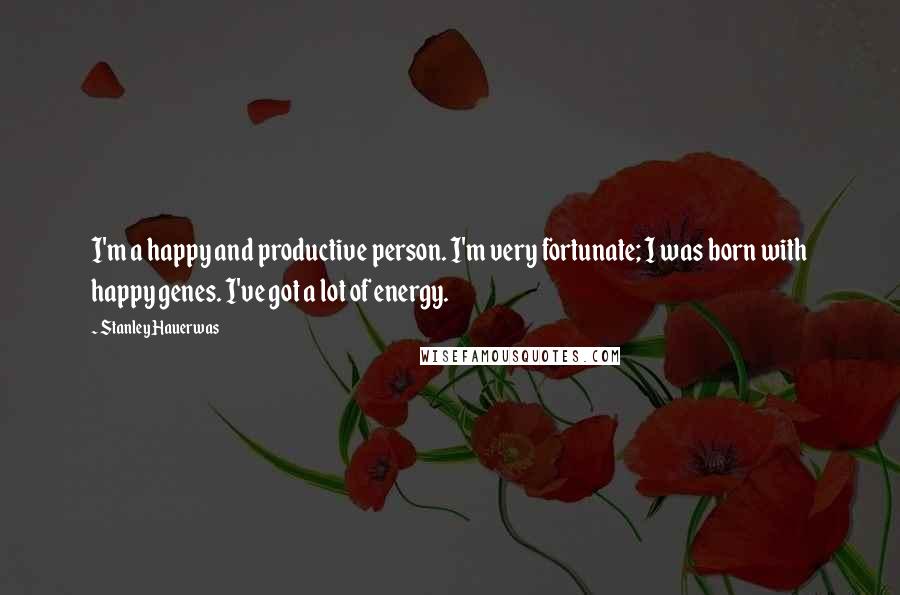 Stanley Hauerwas Quotes: I'm a happy and productive person. I'm very fortunate; I was born with happy genes. I've got a lot of energy.