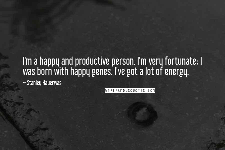 Stanley Hauerwas Quotes: I'm a happy and productive person. I'm very fortunate; I was born with happy genes. I've got a lot of energy.