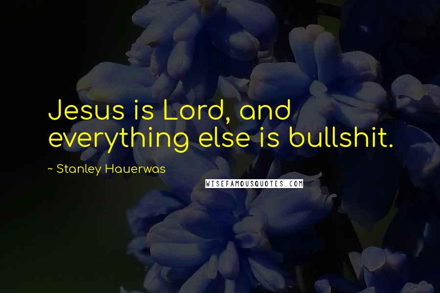 Stanley Hauerwas Quotes: Jesus is Lord, and everything else is bullshit.