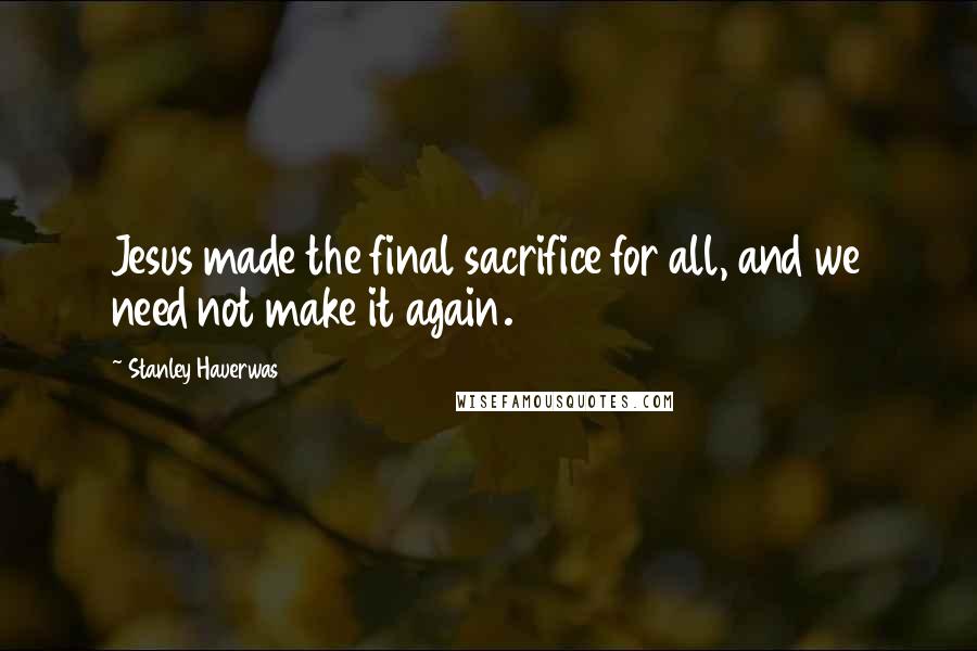 Stanley Hauerwas Quotes: Jesus made the final sacrifice for all, and we need not make it again.