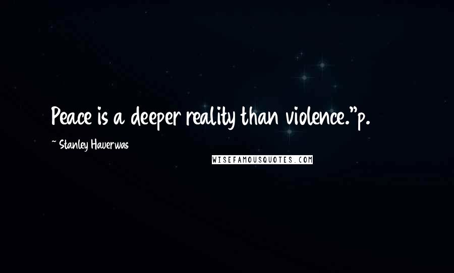 Stanley Hauerwas Quotes: Peace is a deeper reality than violence."p. 231
