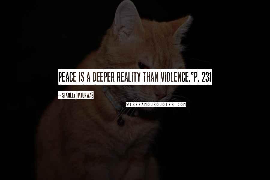 Stanley Hauerwas Quotes: Peace is a deeper reality than violence."p. 231
