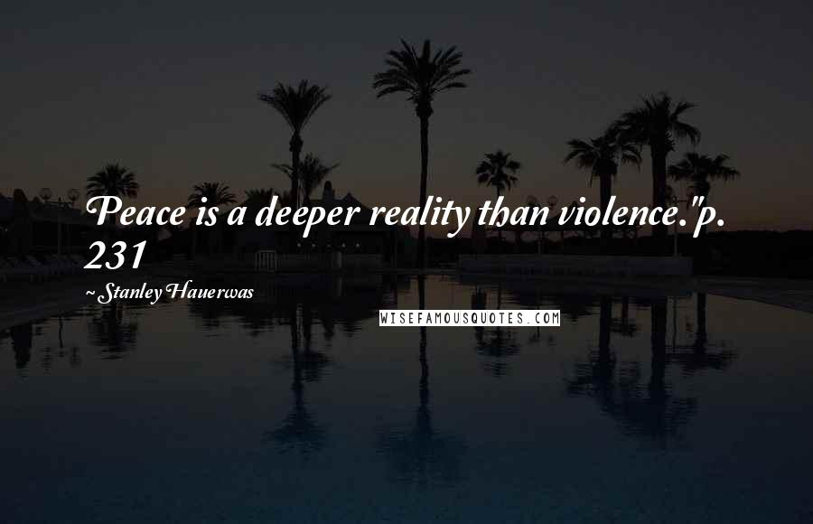 Stanley Hauerwas Quotes: Peace is a deeper reality than violence."p. 231