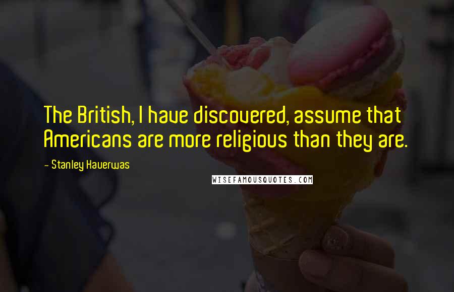 Stanley Hauerwas Quotes: The British, I have discovered, assume that Americans are more religious than they are.