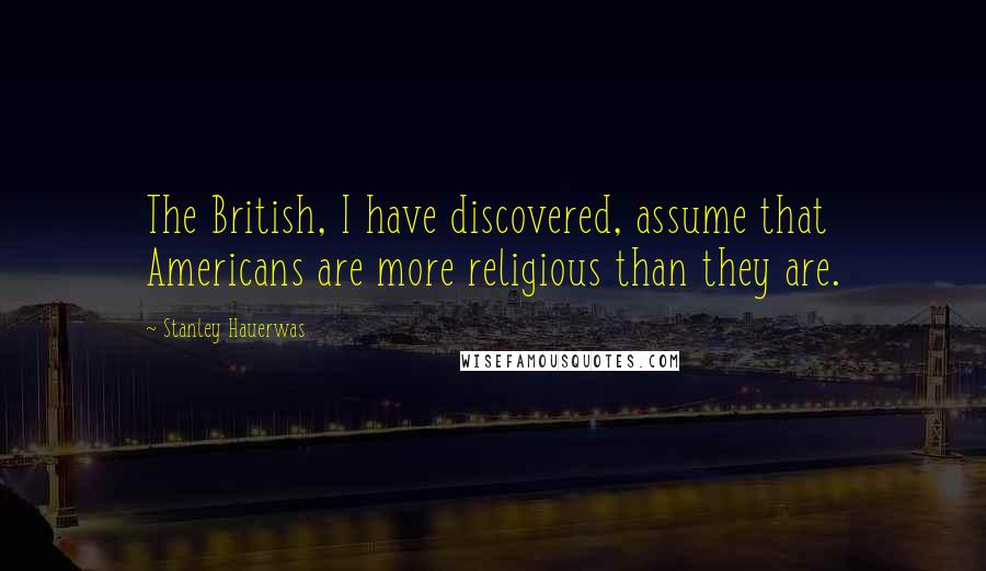 Stanley Hauerwas Quotes: The British, I have discovered, assume that Americans are more religious than they are.