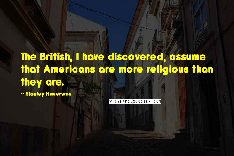 Stanley Hauerwas Quotes: The British, I have discovered, assume that Americans are more religious than they are.