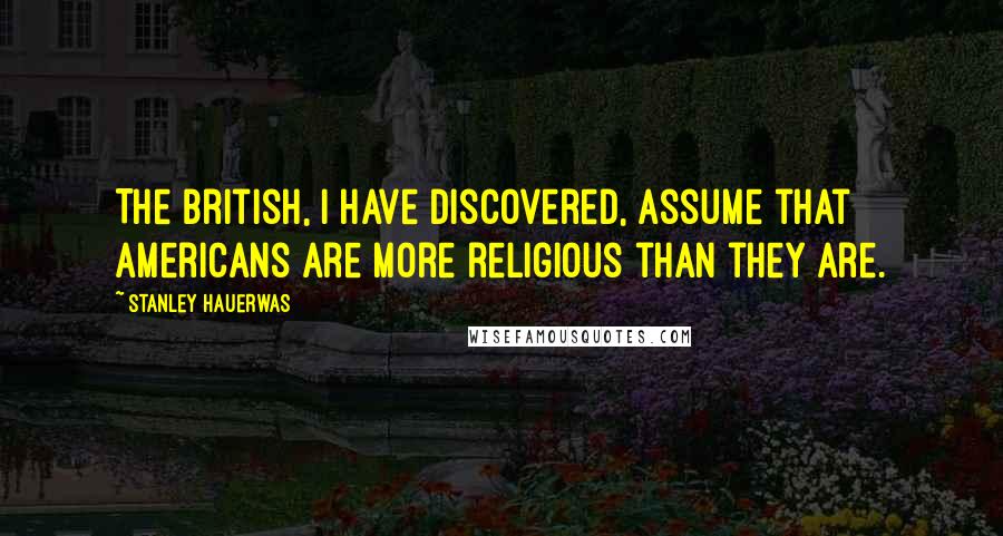 Stanley Hauerwas Quotes: The British, I have discovered, assume that Americans are more religious than they are.