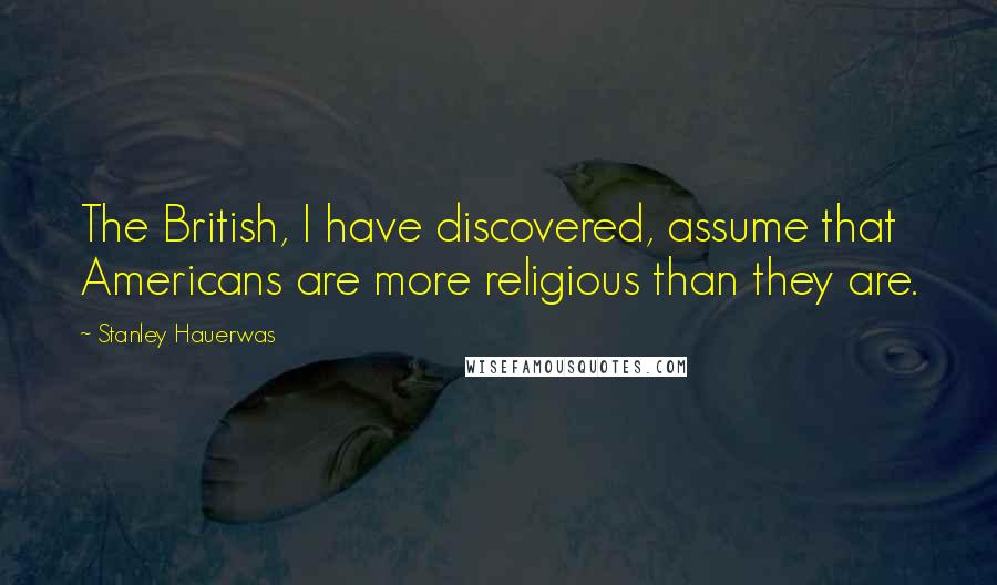 Stanley Hauerwas Quotes: The British, I have discovered, assume that Americans are more religious than they are.