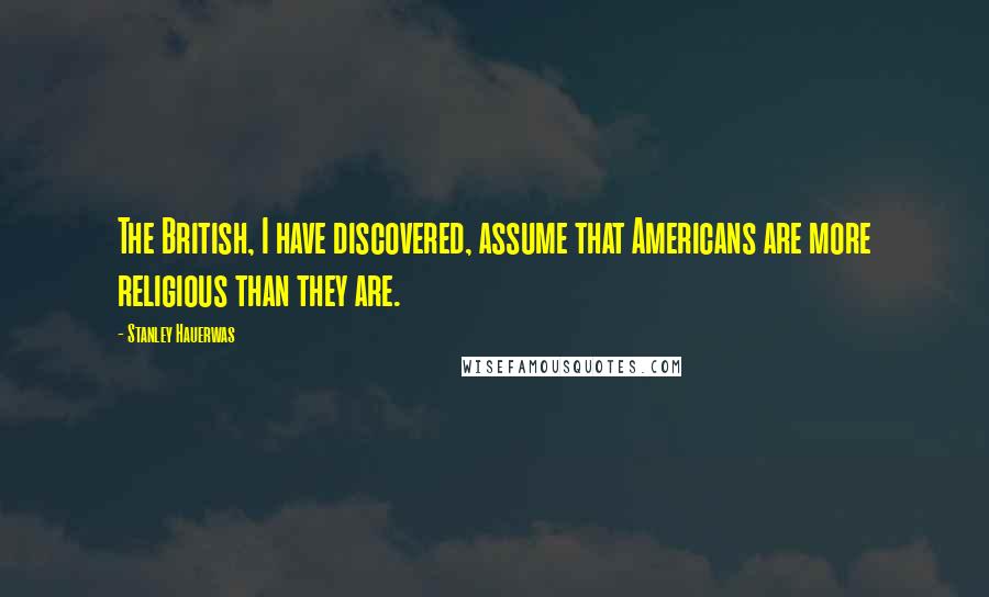 Stanley Hauerwas Quotes: The British, I have discovered, assume that Americans are more religious than they are.