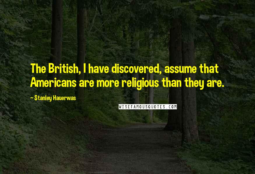 Stanley Hauerwas Quotes: The British, I have discovered, assume that Americans are more religious than they are.