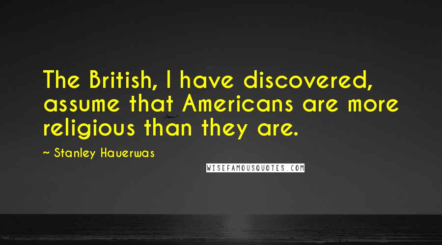 Stanley Hauerwas Quotes: The British, I have discovered, assume that Americans are more religious than they are.