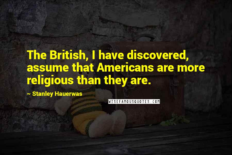 Stanley Hauerwas Quotes: The British, I have discovered, assume that Americans are more religious than they are.