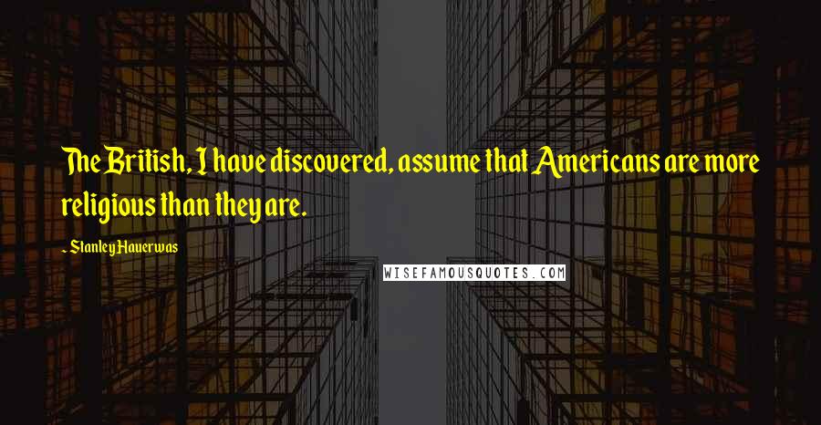 Stanley Hauerwas Quotes: The British, I have discovered, assume that Americans are more religious than they are.