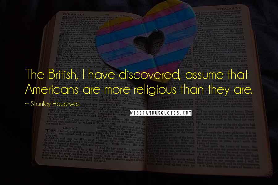 Stanley Hauerwas Quotes: The British, I have discovered, assume that Americans are more religious than they are.