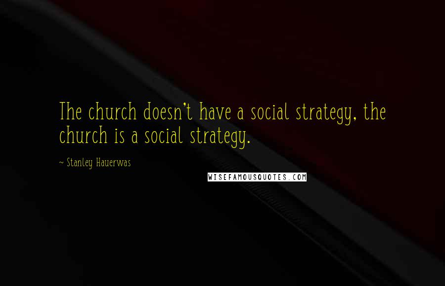 Stanley Hauerwas Quotes: The church doesn't have a social strategy, the church is a social strategy.