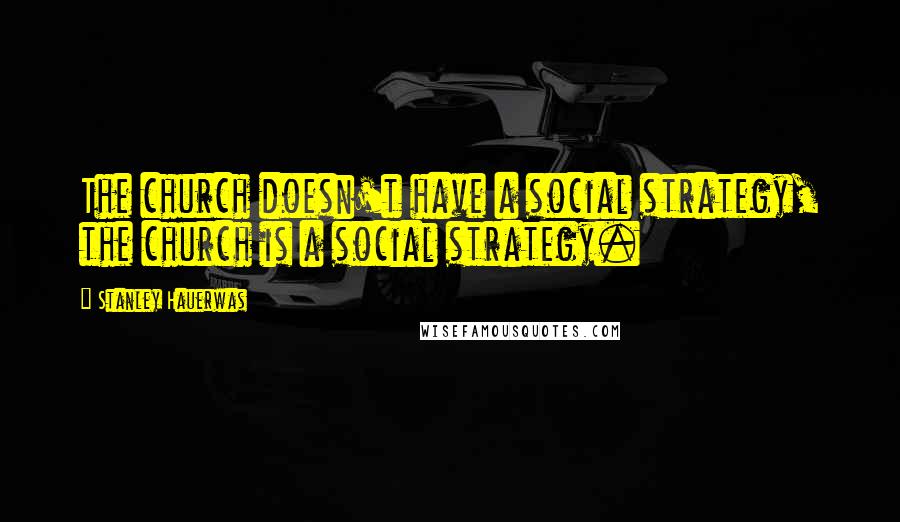 Stanley Hauerwas Quotes: The church doesn't have a social strategy, the church is a social strategy.