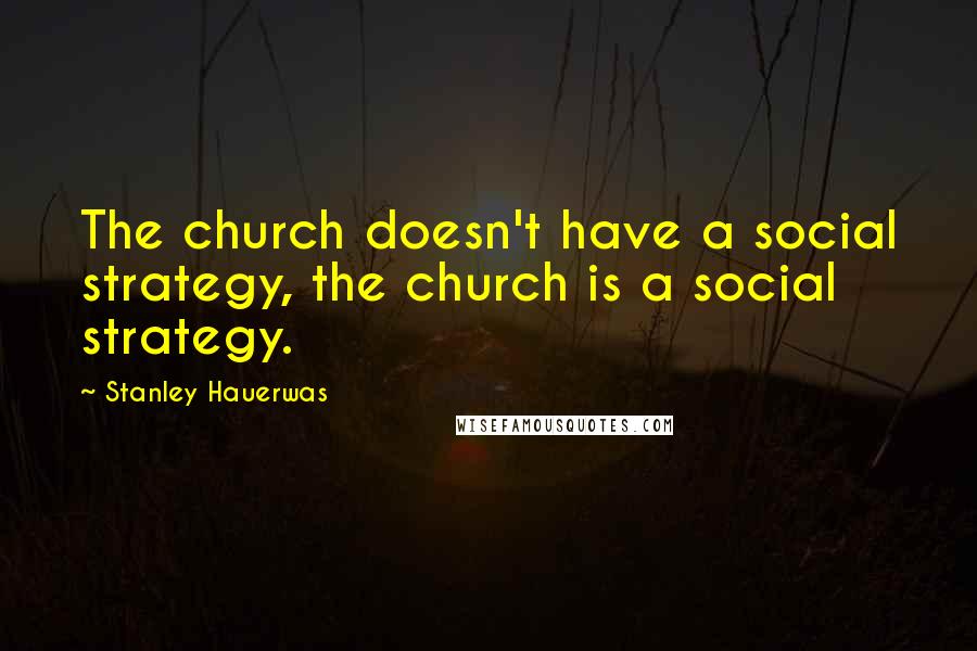 Stanley Hauerwas Quotes: The church doesn't have a social strategy, the church is a social strategy.