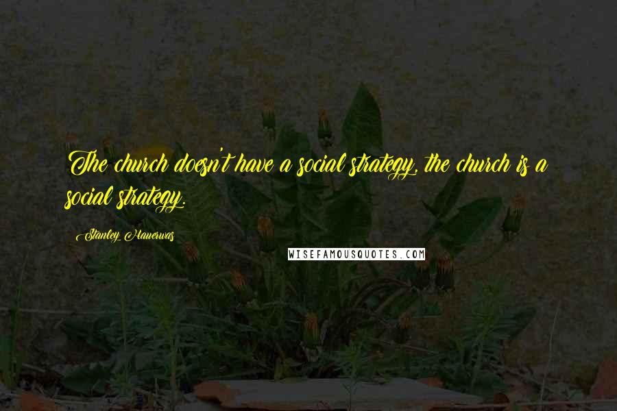 Stanley Hauerwas Quotes: The church doesn't have a social strategy, the church is a social strategy.