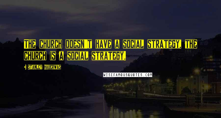 Stanley Hauerwas Quotes: The church doesn't have a social strategy, the church is a social strategy.