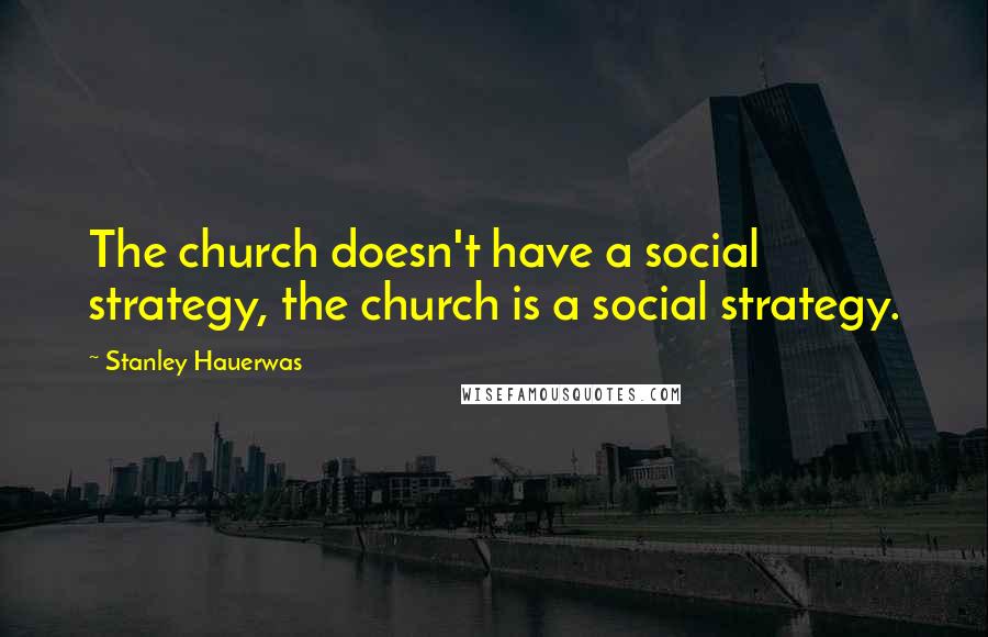 Stanley Hauerwas Quotes: The church doesn't have a social strategy, the church is a social strategy.